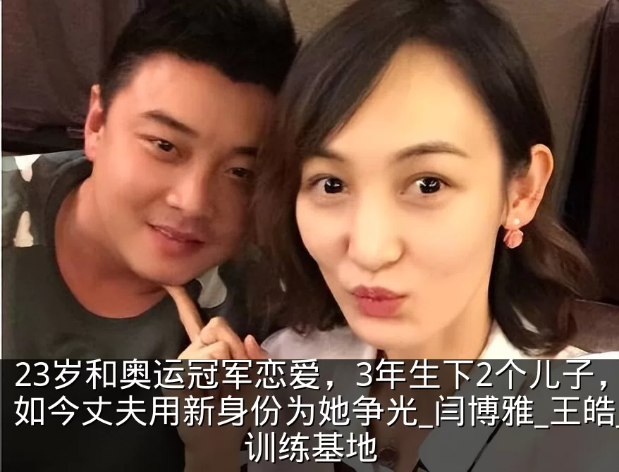 23岁和奥运冠军恋爱,3年生下2个儿子,如今丈夫用新身份为她争光_闫博雅_王皓_训练基地