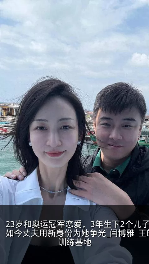 23岁和奥运冠军恋爱,3年生下2个儿子,如今丈夫用新身份为她争光_闫博雅_王皓_训练基地