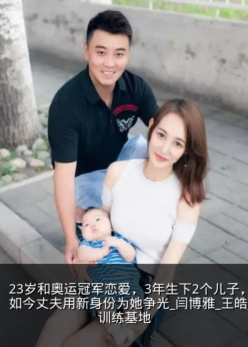 23岁和奥运冠军恋爱,3年生下2个儿子,如今丈夫用新身份为她争光_闫博雅_王皓_训练基地