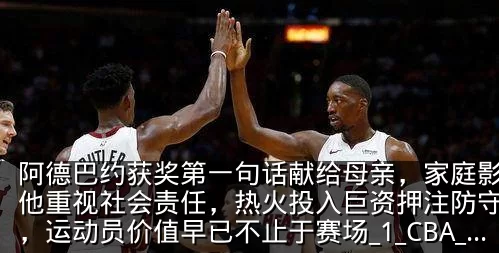 阿德巴约获奖第一句话献给母亲,家庭影响让他重视社会责任,热火投入巨资押注防守核心,运动员价值早已不止于赛场_1_CBA_NBA